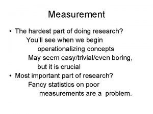 Measurement The hardest part of doing research Youll