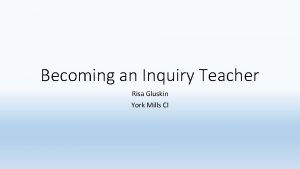 Becoming an Inquiry Teacher Risa Gluskin York Mills