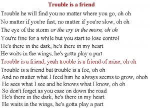 Trouble is a friend Trouble he will find