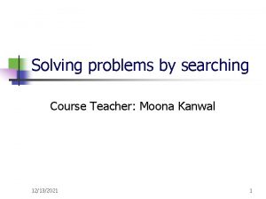 Solving problems by searching Course Teacher Moona Kanwal