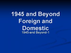 1945 and Beyond Foreign and Domestic 1945 and