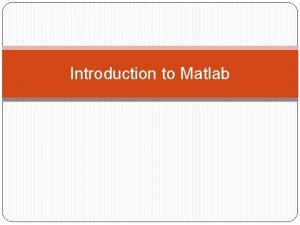Introduction to Matlab What is Matlab Matlab is