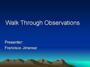 Walk Through Observations Presenter Francisco Jimenez Why have