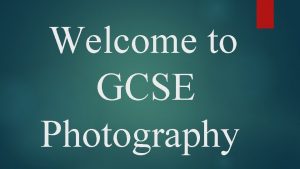 Welcome to GCSE Photography GCSE Photography Have you