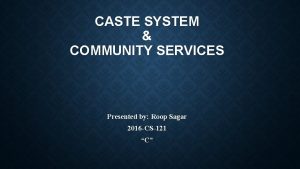 CASTE SYSTEM COMMUNITY SERVICES Presented by Roop Sagar