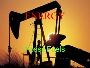 ENERGY Fossil Fuels 1 FOSSIL FUELS FOSSIL FUELS ENERGY Fossil Fuels 1 FOSSIL FUELS FOSSIL FUELS
