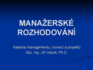 MANAERSK ROZHODOVN Katedra managementu inovac a projekt doc