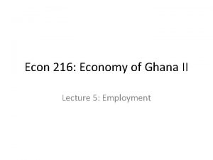 Econ 216 Economy of Ghana II Lecture 5