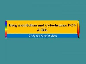 Drug metabolism and Cytochromes P 450 Bile Dr