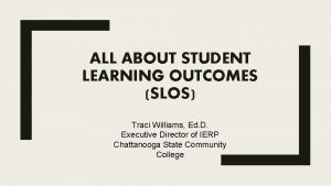 ALL ABOUT STUDENT LEARNING OUTCOMES SLOS Traci Williams