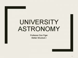 UNIVERSITY ASTRONOMY Professor Don Figer Stellar Structure I