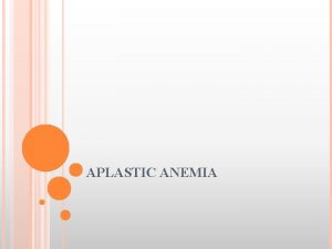 APLASTIC ANEMIA APLASTIC ANEMIA Aplastic anemia is a