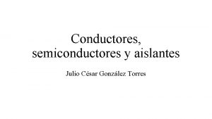 Conductores semiconductores y aislantes Julio Csar Gonzlez Torres