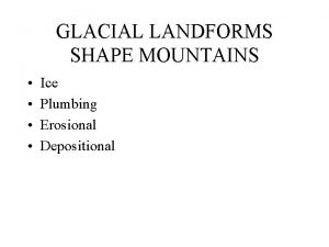GLACIAL LANDFORMS SHAPE MOUNTAINS Ice Plumbing Erosional Depositional