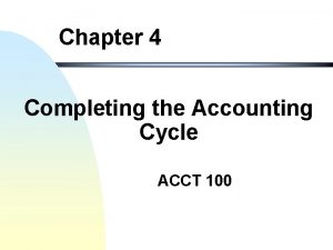 Chapter 4 Completing the Accounting Cycle ACCT 100