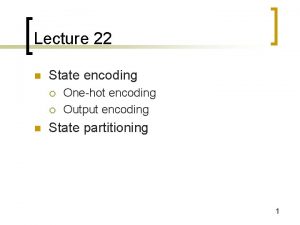 Lecture 22 n State encoding n Onehot encoding