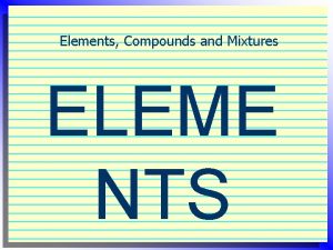 Elements Compounds and Mixtures ELEME NTS I Elements