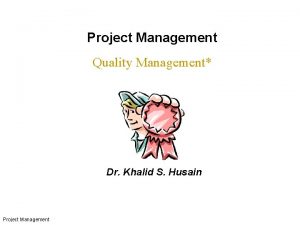 Project Management Quality Management Dr Khalid S Husain