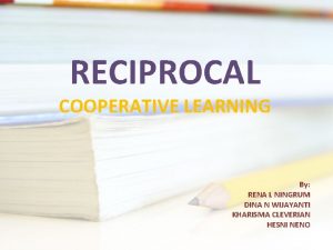RECIPROCAL COOPERATIVE LEARNING By RENA L NINGRUM DINA