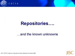 Repositories and the known unknowns JISC CETIS Conference