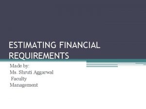 ESTIMATING FINANCIAL REQUIREMENTS Made by Ms Shruti Aggarwal