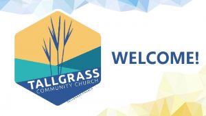 WELCOME WELCOME TO TALLGRASS CHURCHS CENTRAL GATHERING IN