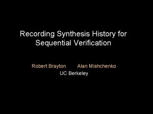 Recording Synthesis History for Sequential Verification Robert Brayton