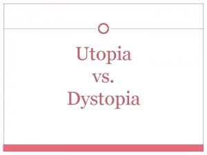 Utopia vs Dystopia Utopia AN IDEALLY PERFECT PLACE