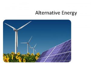Alternative Energy Alternative Energy No undesired consequences Renewable