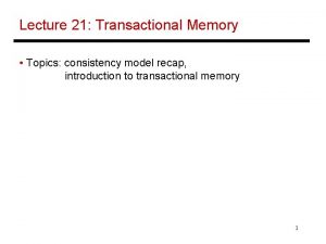 Lecture 21 Transactional Memory Topics consistency model recap