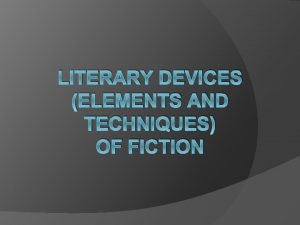 LITERARY DEVICES ELEMENTS AND TECHNIQUES OF FICTION Literary