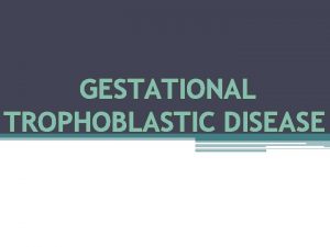 GESTATIONAL TROPHOBLASTIC DISEASE DEFINITION Gestational Trophoblastic DiseaseGTD encompasses