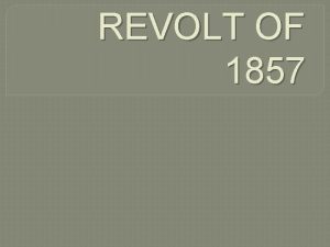 REVOLT OF 1857 THE REVOLT OF 1857 The