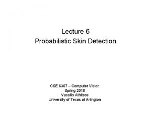 Lecture 6 Probabilistic Skin Detection CSE 6367 Computer