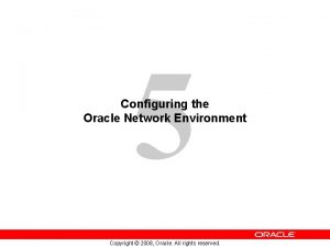 5 Configuring the Oracle Network Environment Copyright 2008