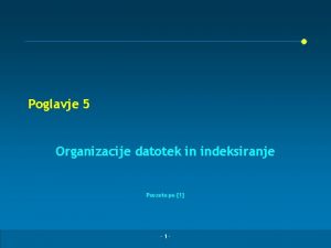 Poglavje 5 Organizacije datotek in indeksiranje Povzeto po