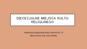 DIECEZJALNE MIEJSCA KULTU RELIGIJNEGO Prezentacja przygotoway przez uczennice