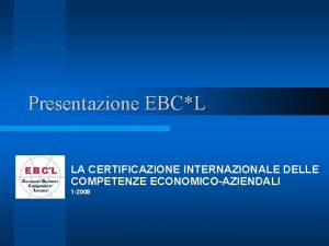 Presentazione EBCL LA CERTIFICAZIONE INTERNAZIONALE DELLE COMPETENZE ECONOMICOAZIENDALI