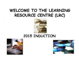 WELCOME TO THE LEARNING RESOURCE CENTRE LRC 2015