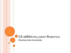 CS B 659 INTELLIGENT ROBOTICS Planning Under Uncertainty