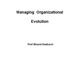 Managing Organizational Evolution Prof Bharat Nadkarni Managing organizations