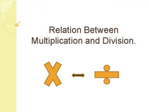 Relation Between Multiplication and Division Objective Our objective