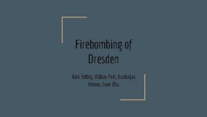 Firebombing of Dresden Kate Selbig Vibhav Peri Kushagra