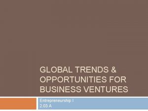 GLOBAL TRENDS OPPORTUNITIES FOR BUSINESS VENTURES Entrepreneurship I