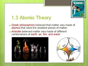 1 3 Atomic Theory Greek philosophers believed that