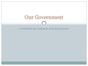 Our Government A SYSTEM OF CHECKS AND BALANCES