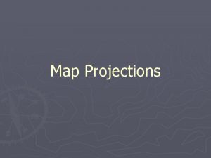 Map Projections The Challenge of Map Projections Imagine