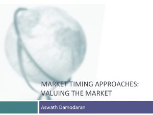 MARKET TIMING APPROACHES VALUING THE MARKET Aswath Damodaran