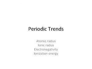 Periodic Trends Atomic radius Ionic radius Electronegativity Ionization