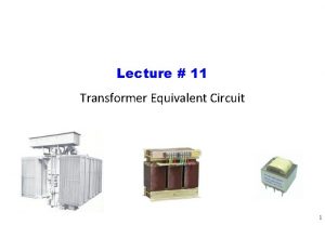 Lecture 11 Transformer Equivalent Circuit 1 Transformer Equivalent Lecture 11 Transformer Equivalent Circuit 1 Transformer Equivalent